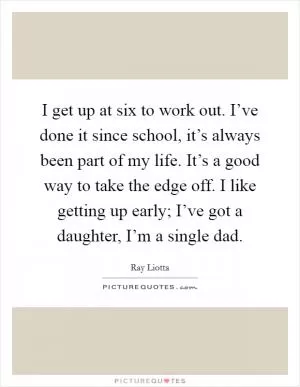 I get up at six to work out. I’ve done it since school, it’s always been part of my life. It’s a good way to take the edge off. I like getting up early; I’ve got a daughter, I’m a single dad Picture Quote #1