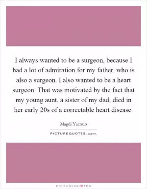 I always wanted to be a surgeon, because I had a lot of admiration for my father, who is also a surgeon. I also wanted to be a heart surgeon. That was motivated by the fact that my young aunt, a sister of my dad, died in her early 20s of a correctable heart disease Picture Quote #1