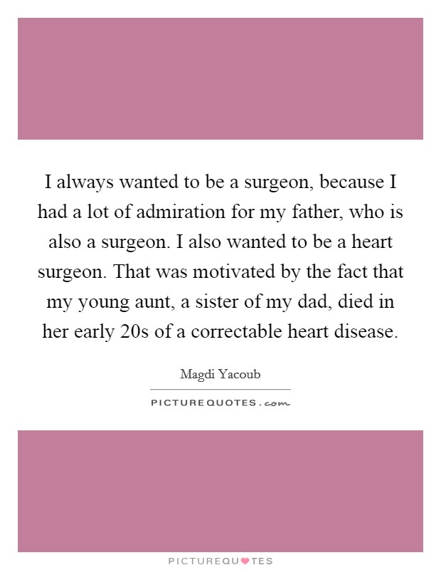 I always wanted to be a surgeon, because I had a lot of admiration for my father, who is also a surgeon. I also wanted to be a heart surgeon. That was motivated by the fact that my young aunt, a sister of my dad, died in her early 20s of a correctable heart disease. Picture Quote #1