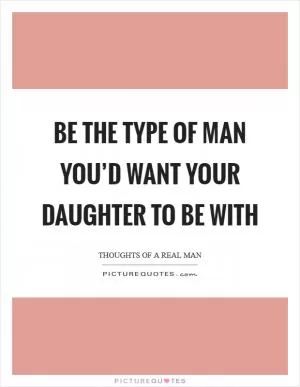 Be the type of man you’d want your daughter to be with Picture Quote #1