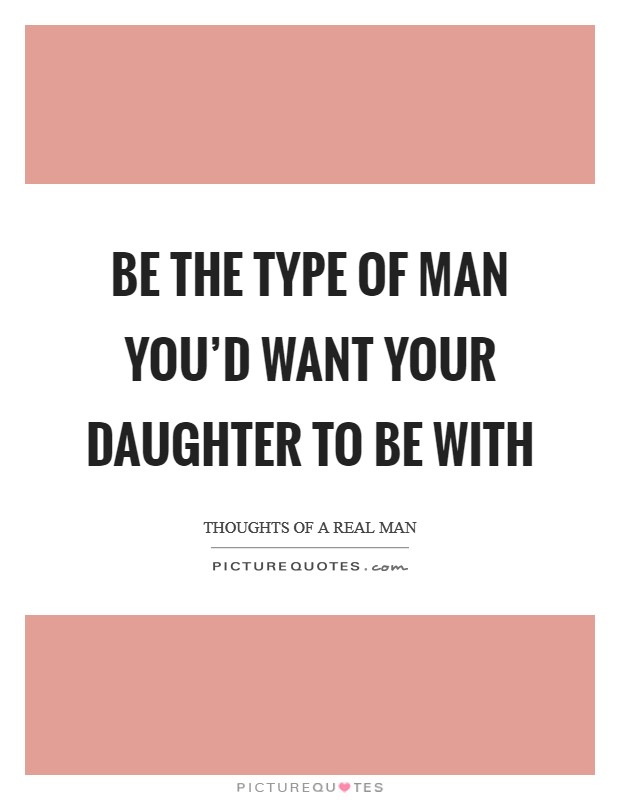 Be the type of man you'd want your daughter to be with Picture Quote #1