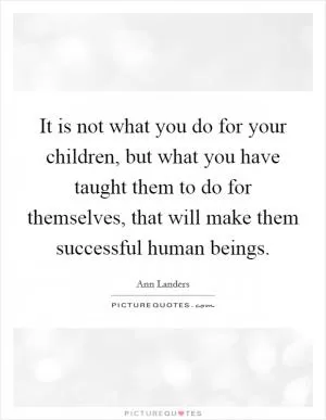 It is not what you do for your children, but what you have taught them to do for themselves, that will make them successful human beings Picture Quote #1