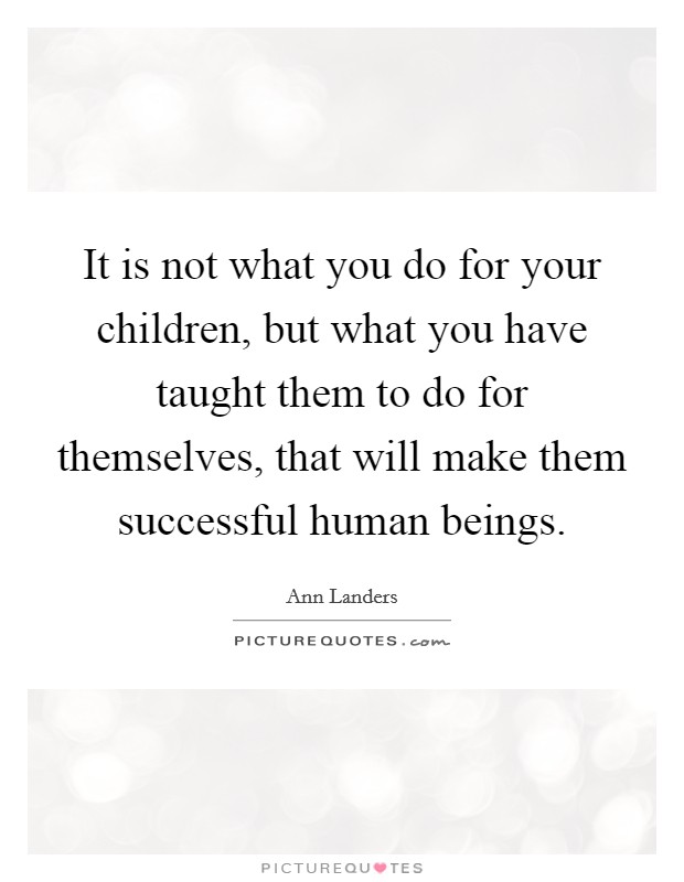 It is not what you do for your children, but what you have taught them to do for themselves, that will make them successful human beings. Picture Quote #1