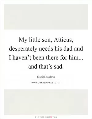 My little son, Atticus, desperately needs his dad and I haven’t been there for him... and that’s sad Picture Quote #1