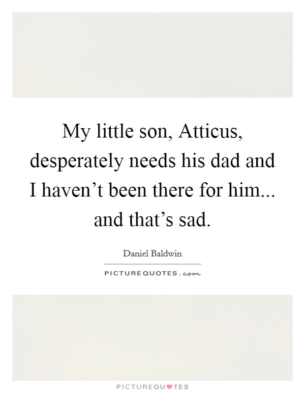 My little son, Atticus, desperately needs his dad and I haven't been there for him... and that's sad. Picture Quote #1