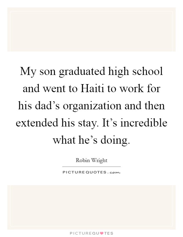 My son graduated high school and went to Haiti to work for his dad's organization and then extended his stay. It's incredible what he's doing. Picture Quote #1