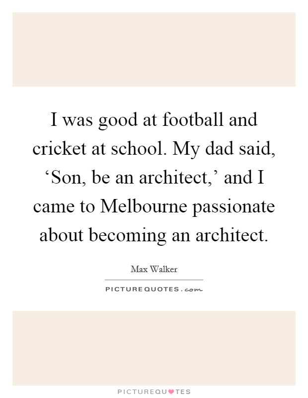 I was good at football and cricket at school. My dad said, ‘Son, be an architect,' and I came to Melbourne passionate about becoming an architect. Picture Quote #1