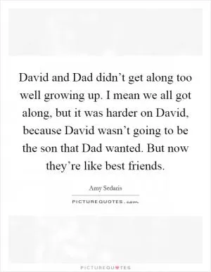 David and Dad didn’t get along too well growing up. I mean we all got along, but it was harder on David, because David wasn’t going to be the son that Dad wanted. But now they’re like best friends Picture Quote #1
