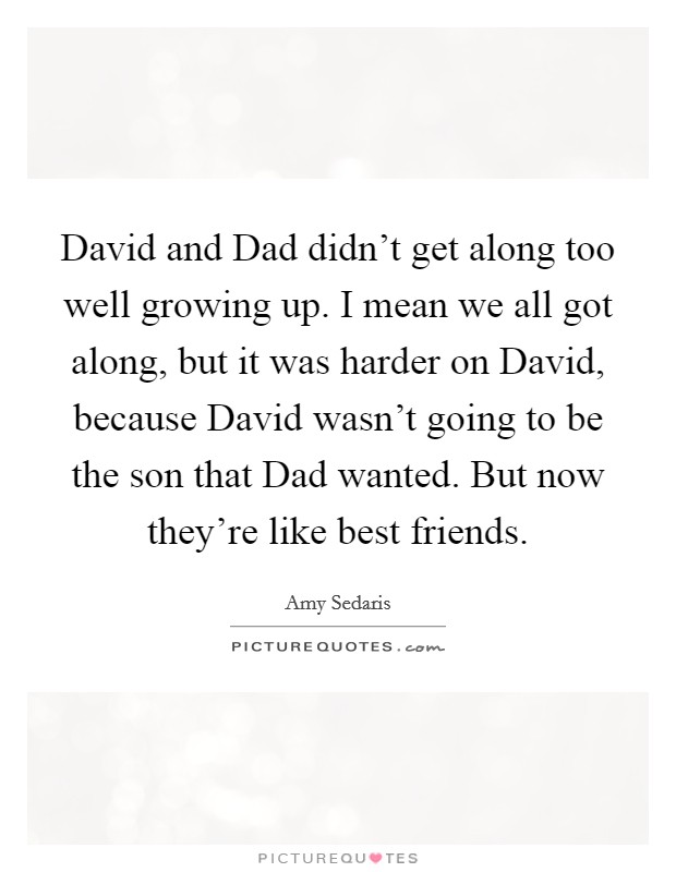 David and Dad didn't get along too well growing up. I mean we all got along, but it was harder on David, because David wasn't going to be the son that Dad wanted. But now they're like best friends. Picture Quote #1