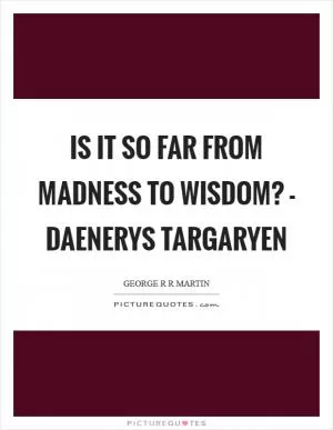 Is it so far from madness to wisdom? - Daenerys Targaryen Picture Quote #1