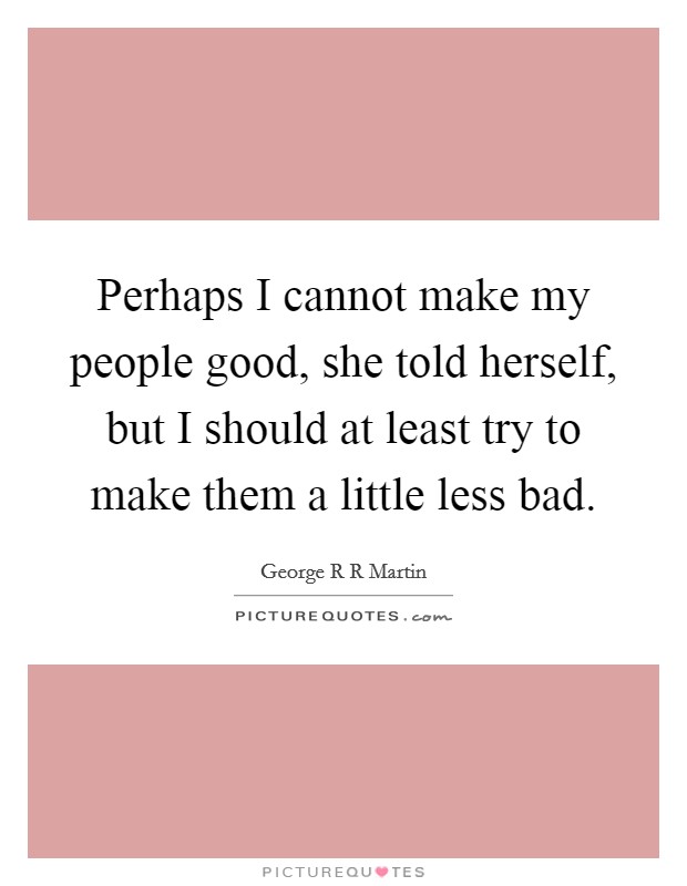 Perhaps I cannot make my people good, she told herself, but I should at least try to make them a little less bad. Picture Quote #1