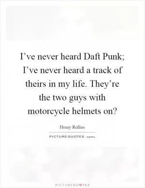 I’ve never heard Daft Punk; I’ve never heard a track of theirs in my life. They’re the two guys with motorcycle helmets on? Picture Quote #1