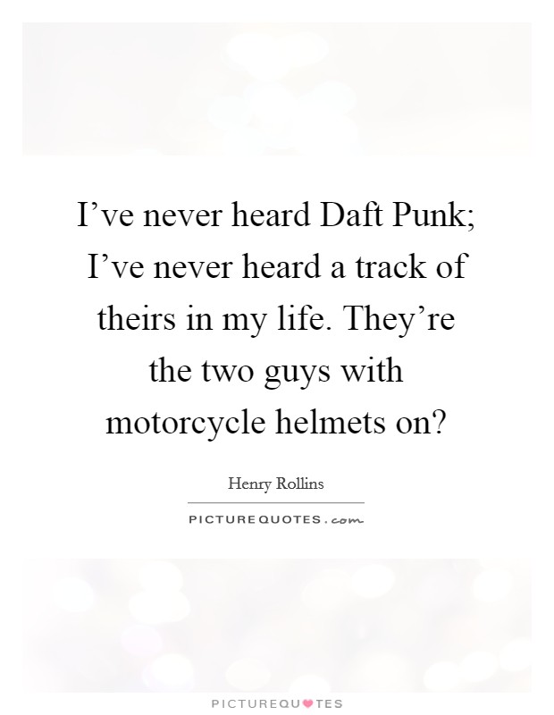 I've never heard Daft Punk; I've never heard a track of theirs in my life. They're the two guys with motorcycle helmets on? Picture Quote #1