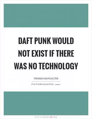 Daft Punk would not exist if there was no technology Picture Quote #1