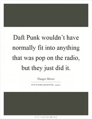 Daft Punk wouldn’t have normally fit into anything that was pop on the radio, but they just did it Picture Quote #1