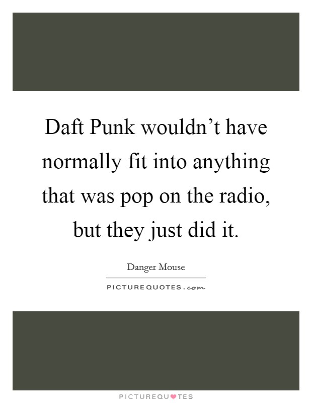 Daft Punk wouldn't have normally fit into anything that was pop on the radio, but they just did it. Picture Quote #1