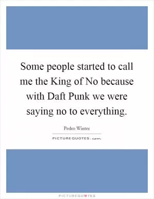 Some people started to call me the King of No because with Daft Punk we were saying no to everything Picture Quote #1