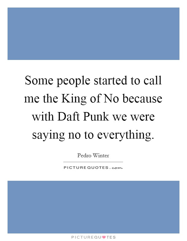 Some people started to call me the King of No because with Daft Punk we were saying no to everything. Picture Quote #1
