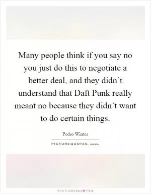 Many people think if you say no you just do this to negotiate a better deal, and they didn’t understand that Daft Punk really meant no because they didn’t want to do certain things Picture Quote #1