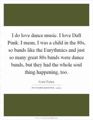 I do love dance music. I love Daft Punk. I mean, I was a child in the  80s, so bands like the Eurythmics and just so many great  80s bands were dance bands, but they had the whole soul thing happening, too Picture Quote #1