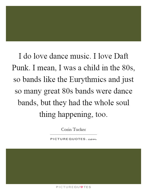 I do love dance music. I love Daft Punk. I mean, I was a child in the  80s, so bands like the Eurythmics and just so many great  80s bands were dance bands, but they had the whole soul thing happening, too. Picture Quote #1