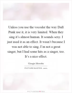 Unless you use the vocoder the way Daft Punk use it, it is very limited. When they sing it’s almost human. It sounds sexy. I just used it as an effect. It wasn’t because I was not able to sing; I’m not a great singer, but I had some hits as a singer, too. It’s a nice effect Picture Quote #1