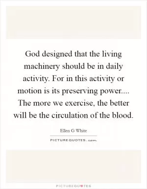 God designed that the living machinery should be in daily activity. For in this activity or motion is its preserving power.... The more we exercise, the better will be the circulation of the blood Picture Quote #1