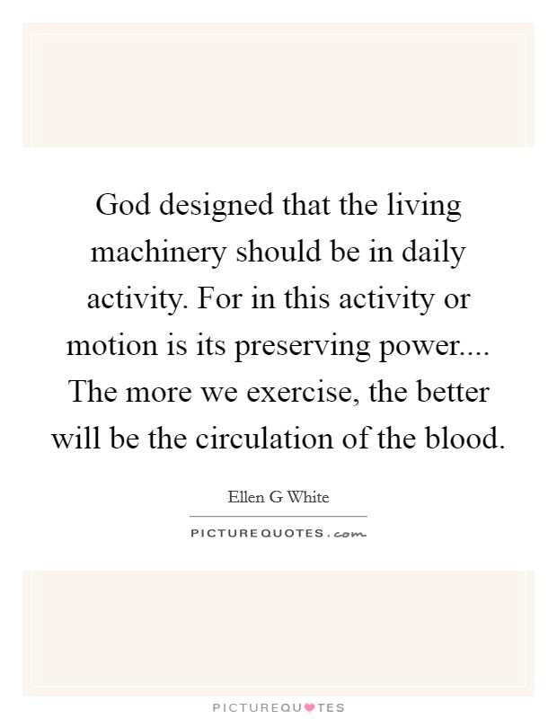 God designed that the living machinery should be in daily activity. For in this activity or motion is its preserving power.... The more we exercise, the better will be the circulation of the blood. Picture Quote #1