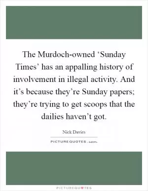 The Murdoch-owned ‘Sunday Times’ has an appalling history of involvement in illegal activity. And it’s because they’re Sunday papers; they’re trying to get scoops that the dailies haven’t got Picture Quote #1