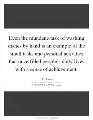 Even the mundane task of washing dishes by hand is an example of the small tasks and personal activities that once filled people’s daily lives with a sense of achievement Picture Quote #1