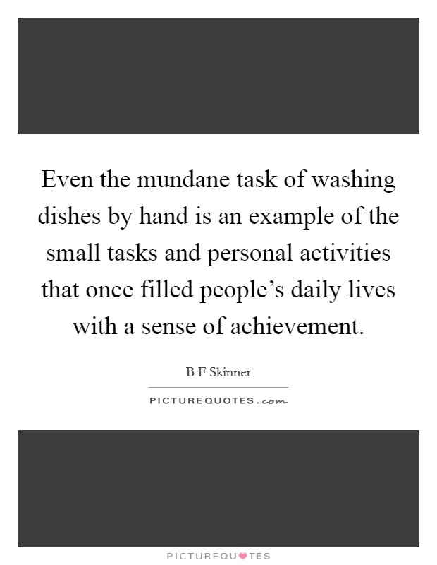 Even the mundane task of washing dishes by hand is an example of the small tasks and personal activities that once filled people's daily lives with a sense of achievement. Picture Quote #1
