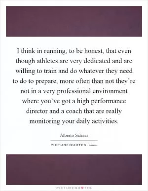 I think in running, to be honest, that even though athletes are very dedicated and are willing to train and do whatever they need to do to prepare, more often than not they’re not in a very professional environment where you’ve got a high performance director and a coach that are really monitoring your daily activities Picture Quote #1