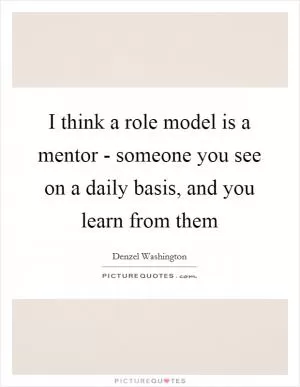 I think a role model is a mentor - someone you see on a daily basis, and you learn from them Picture Quote #1