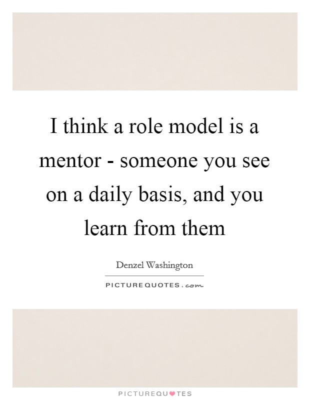 I think a role model is a mentor - someone you see on a daily basis, and you learn from them Picture Quote #1
