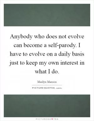 Anybody who does not evolve can become a self-parody. I have to evolve on a daily basis just to keep my own interest in what I do Picture Quote #1