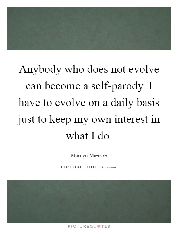 Anybody who does not evolve can become a self-parody. I have to evolve on a daily basis just to keep my own interest in what I do. Picture Quote #1