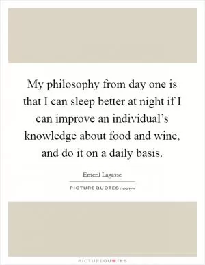 My philosophy from day one is that I can sleep better at night if I can improve an individual’s knowledge about food and wine, and do it on a daily basis Picture Quote #1