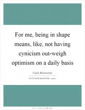 For me, being in shape means, like, not having cynicism out-weigh optimism on a daily basis Picture Quote #1