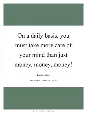 On a daily basis, you must take more care of your mind than just money, money, money! Picture Quote #1