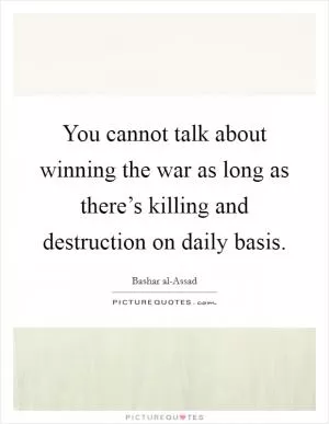 You cannot talk about winning the war as long as there’s killing and destruction on daily basis Picture Quote #1