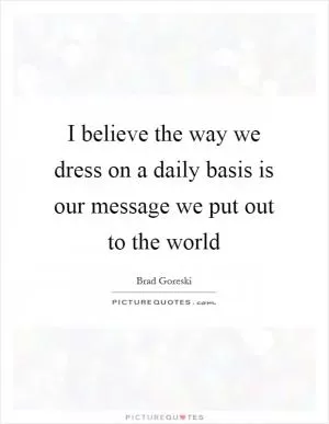 I believe the way we dress on a daily basis is our message we put out to the world Picture Quote #1