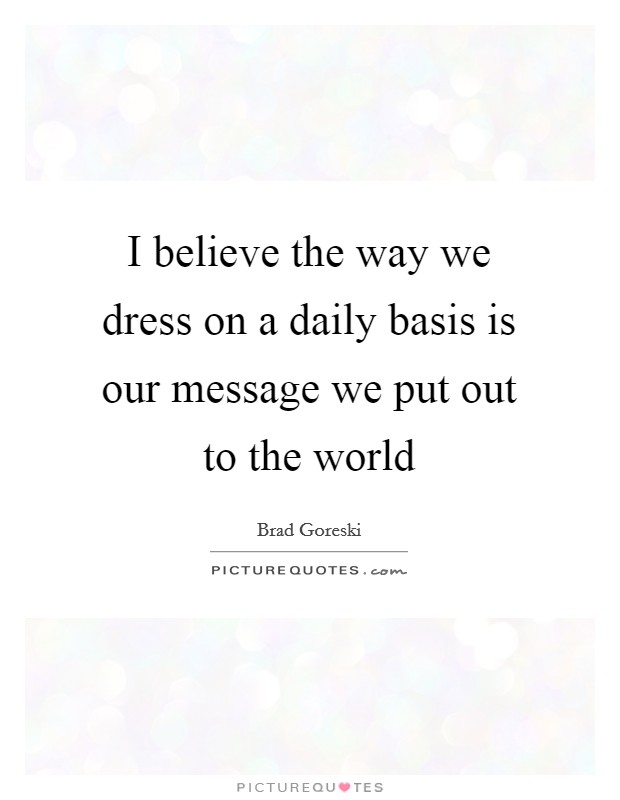 I believe the way we dress on a daily basis is our message we put out to the world Picture Quote #1