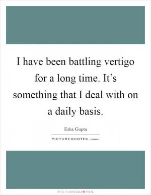 I have been battling vertigo for a long time. It’s something that I deal with on a daily basis Picture Quote #1
