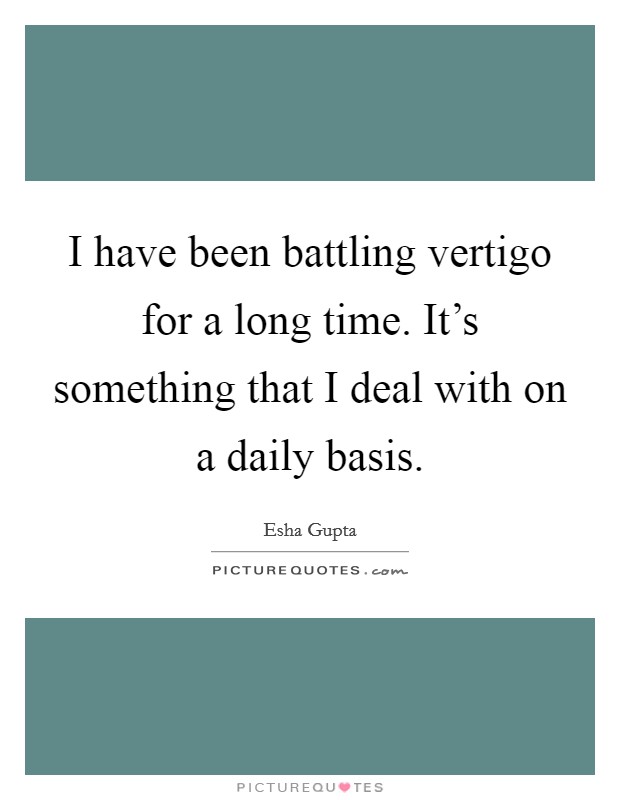 I have been battling vertigo for a long time. It's something that I deal with on a daily basis. Picture Quote #1