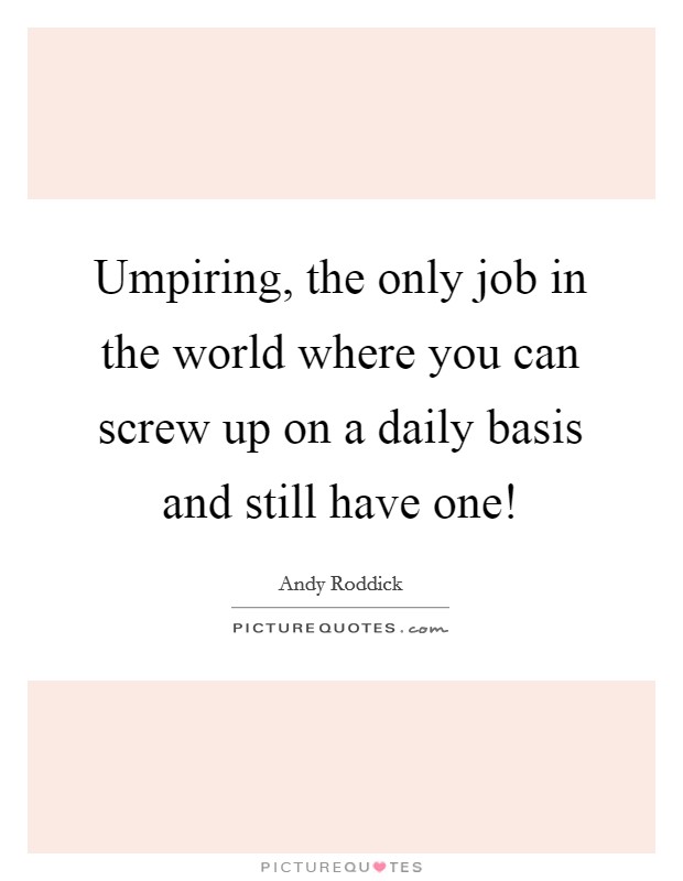 Umpiring, the only job in the world where you can screw up on a daily basis and still have one! Picture Quote #1