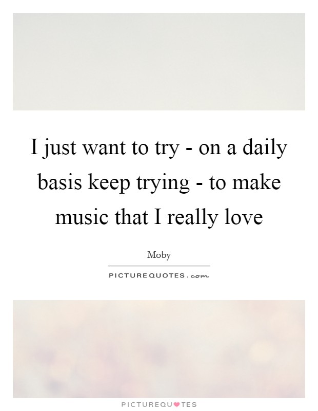 I just want to try - on a daily basis keep trying - to make music that I really love Picture Quote #1