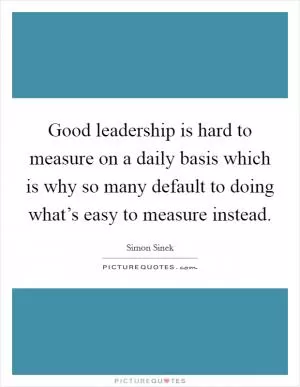 Good leadership is hard to measure on a daily basis which is why so many default to doing what’s easy to measure instead Picture Quote #1