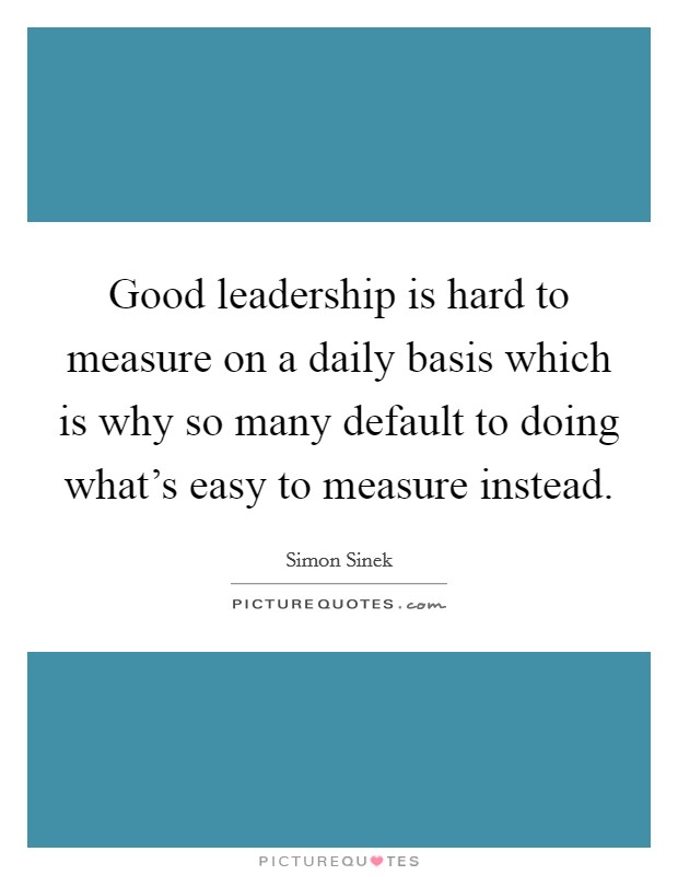 Good leadership is hard to measure on a daily basis which is why so many default to doing what's easy to measure instead. Picture Quote #1