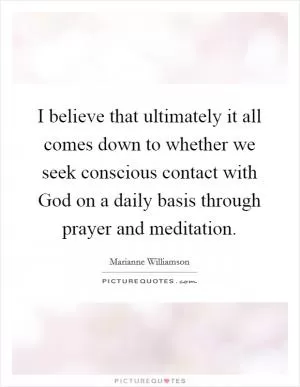 I believe that ultimately it all comes down to whether we seek conscious contact with God on a daily basis through prayer and meditation Picture Quote #1