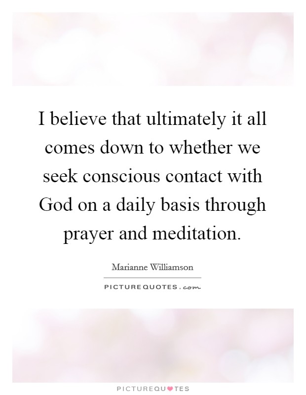 I believe that ultimately it all comes down to whether we seek conscious contact with God on a daily basis through prayer and meditation. Picture Quote #1